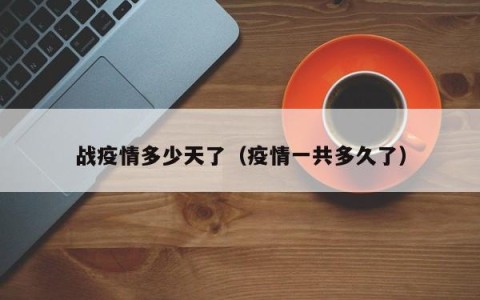 战疫情多少天了（疫情一共多久了）