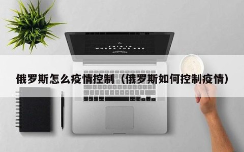 俄罗斯怎么疫情控制（俄罗斯如何控制疫情）
